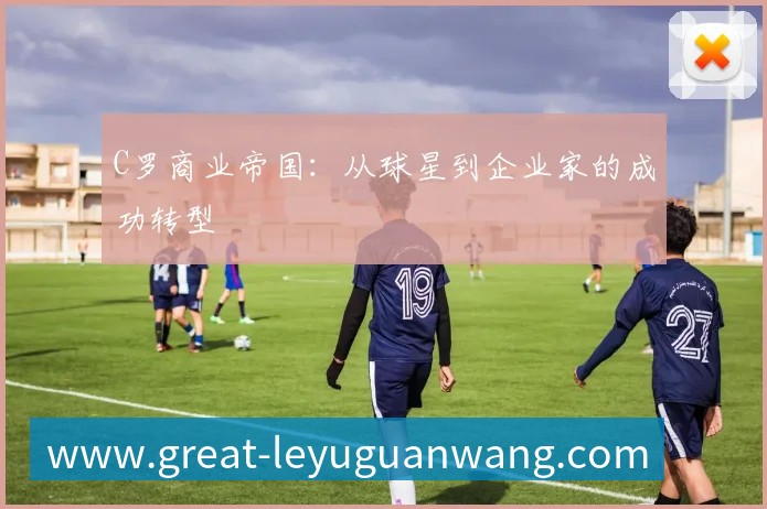 C罗商业帝国：从球星到企业家的成功转型