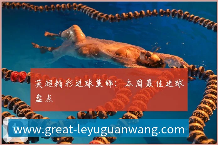 英超精彩进球集锦：本周最佳进球盘点