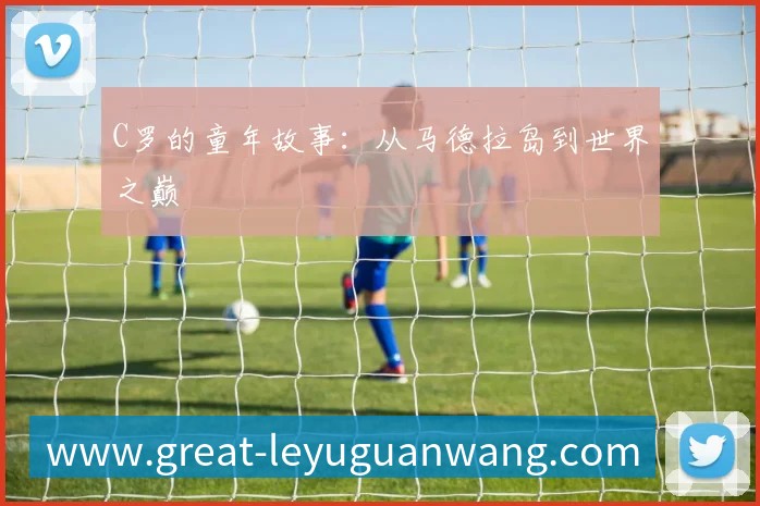 C罗的童年故事：从马德拉岛到世界之巅