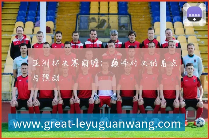 亚洲杯决赛前瞻：巅峰对决的看点与预测