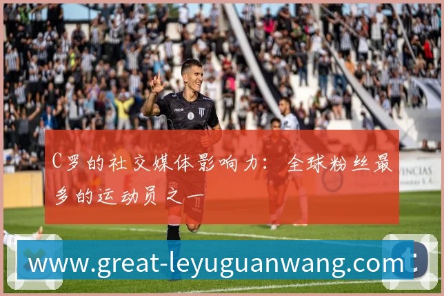 C罗的社交媒体影响力：全球粉丝最多的运动员之一