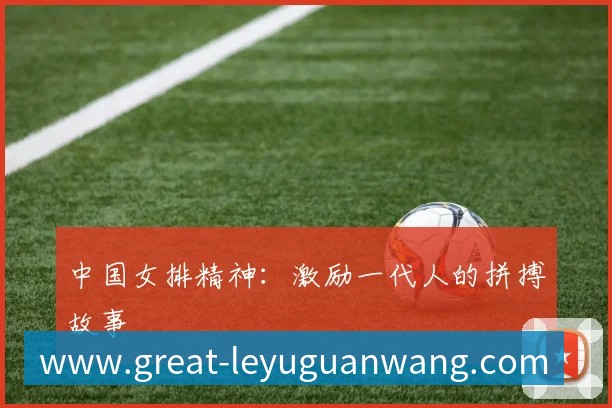 中国女排精神：激励一代人的拼搏故事